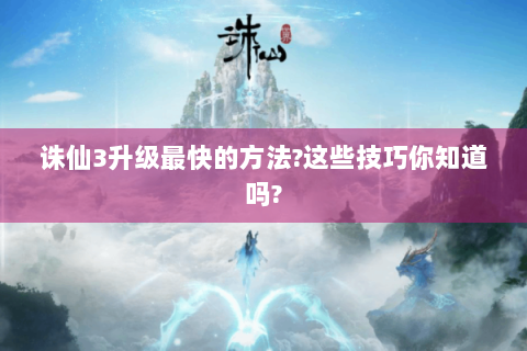 诛仙3升级最快的方法?这些技巧你知道吗?