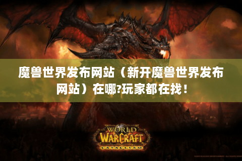 魔兽世界发布网站（新开魔兽世界发布网站）在哪?玩家都在找！