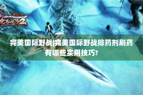 完美国际野战|完美国际野战排药剂刷药有哪些实用技巧?