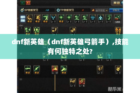 dnf新英雄（dnf新英雄弓箭手）,技能有何独特之处?