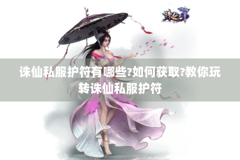 诛仙私服护符有哪些?如何获取?教你玩转诛仙私服护符