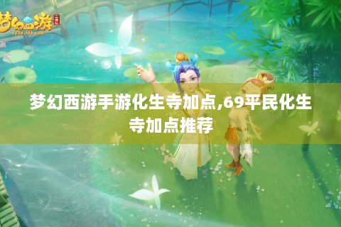 梦幻西游手游化生寺加点,69平民化生寺加点推荐