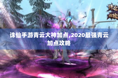 诛仙手游青云大神加点,2020最强青云加点攻略