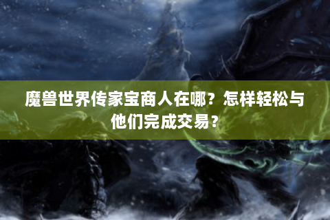 魔兽世界传家宝商人在哪？怎样轻松与他们完成交易？