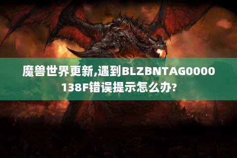 魔兽世界更新,遇到BLZBNTAG0000138F错误提示怎么办?