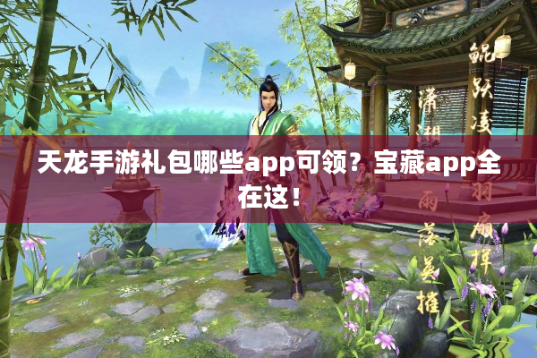 天龙手游礼包哪些app可领？宝藏app全在这！