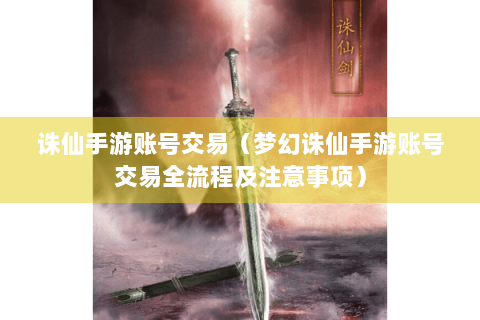 诛仙手游账号交易（梦幻诛仙手游账号交易全流程及注意事项）