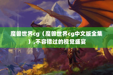 魔兽世界cg（魔兽世界cg中文版全集）,不容错过的视觉盛宴