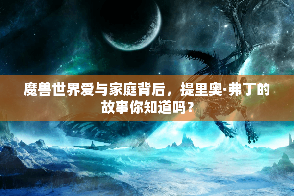 魔兽世界爱与家庭背后，提里奥·弗丁的故事你知道吗？