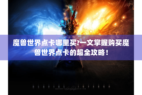 魔兽世界点卡哪里买?一文掌握购买魔兽世界点卡的超全攻略！