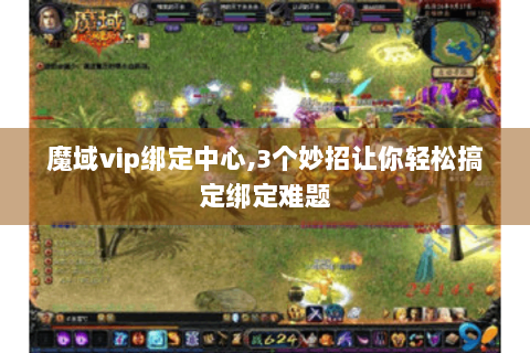 魔域vip绑定中心,3个妙招让你轻松搞定绑定难题