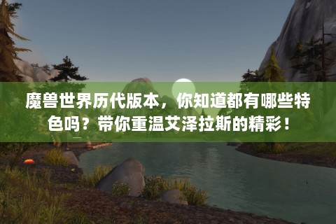 魔兽世界历代版本，你知道都有哪些特色吗？带你重温艾泽拉斯的精彩！