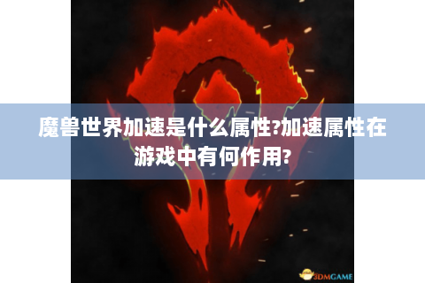 魔兽世界加速是什么属性?加速属性在游戏中有何作用?