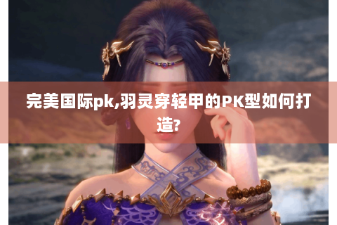 完美国际pk,羽灵穿轻甲的PK型如何打造?