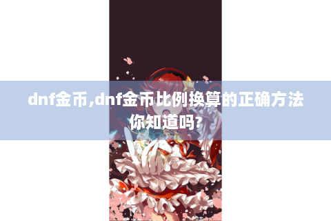 dnf金币,dnf金币比例换算的正确方法你知道吗?