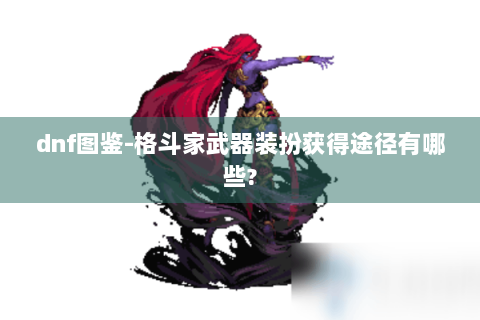 dnf图鉴-格斗家武器装扮获得途径有哪些?