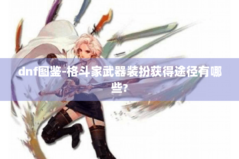 dnf图鉴-格斗家武器装扮获得途径有哪些?