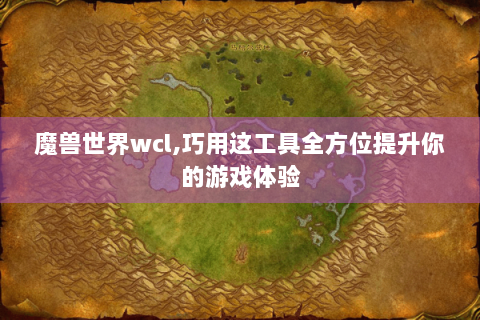 魔兽世界wcl,巧用这工具全方位提升你的游戏体验