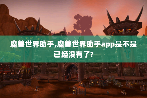 魔兽世界助手,魔兽世界助手app是不是已经没有了?