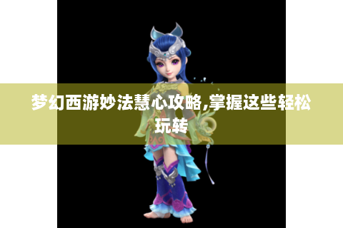 梦幻西游妙法慧心攻略,掌握这些轻松玩转