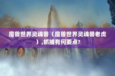 魔兽世界灵魂兽（魔兽世界灵魂兽老虎）,抓捕有何要点?