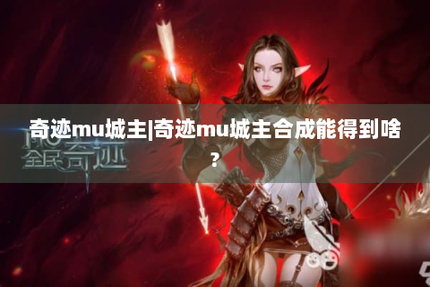 奇迹mu城主|奇迹mu城主合成能得到啥?