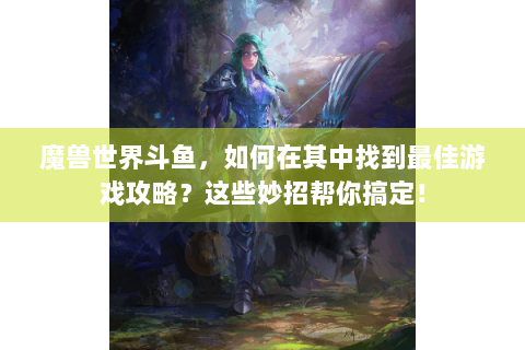 魔兽世界斗鱼，如何在其中找到最佳游戏攻略？这些妙招帮你搞定！