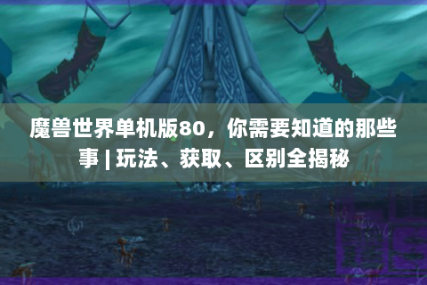 魔兽世界单机版80，你需要知道的那些事 | 玩法、获取、区别全揭秘