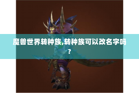 魔兽世界转种族,转种族可以改名字吗?