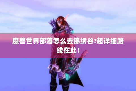 魔兽世界部落怎么去锦绣谷?超详细路线在此！