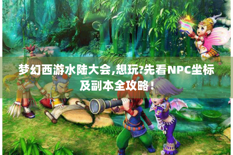 梦幻西游水陆大会,想玩?先看NPC坐标及副本全攻略！