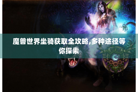 魔兽世界坐骑获取全攻略,多种途径等你探索