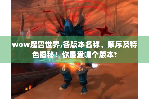 wow魔兽世界,各版本名称、顺序及特色揭秘！你最爱哪个版本?