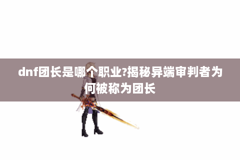 dnf团长是哪个职业?揭秘异端审判者为何被称为团长