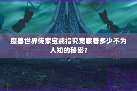 魔兽世界传家宝戒指究竟藏着多少不为人知的秘密？