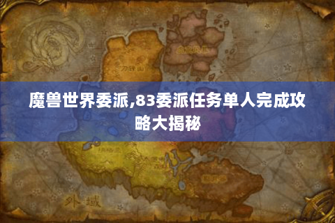 魔兽世界委派,83委派任务单人完成攻略大揭秘