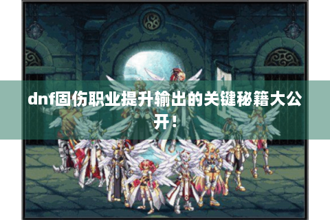 dnf固伤职业提升输出的关键秘籍大公开！