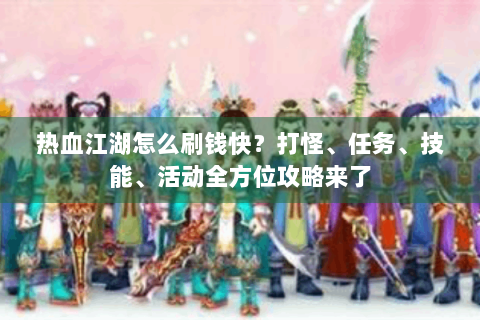 热血江湖怎么刷钱快？打怪、任务、技能、活动全方位攻略来了