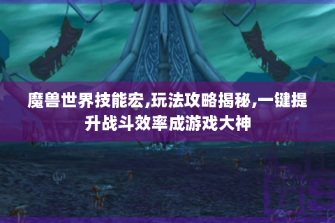 魔兽世界技能宏,玩法攻略揭秘,一键提升战斗效率成游戏大神