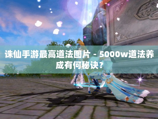 诛仙手游最高道法图片 - 5000w道法养成秘诀你知道吗？