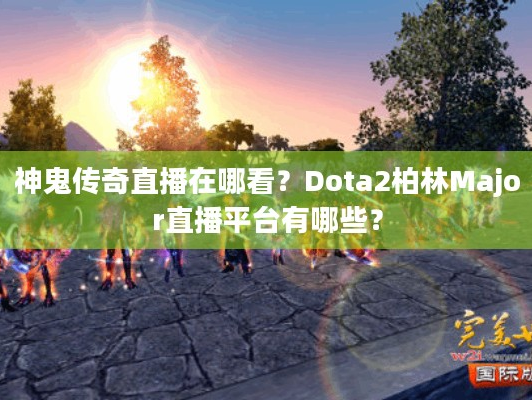 神鬼传奇直播在哪看？Dota2柏林Major直播平台有哪些？