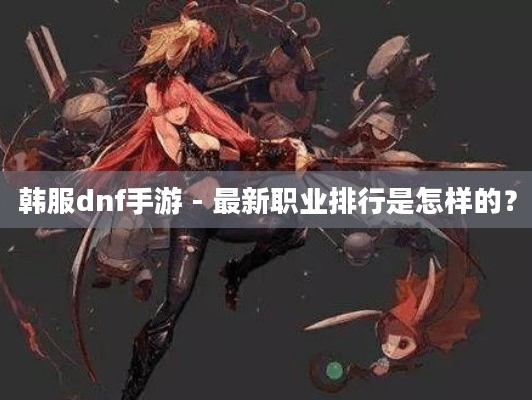 韩服dnf手游,最新职业排行是怎样的?