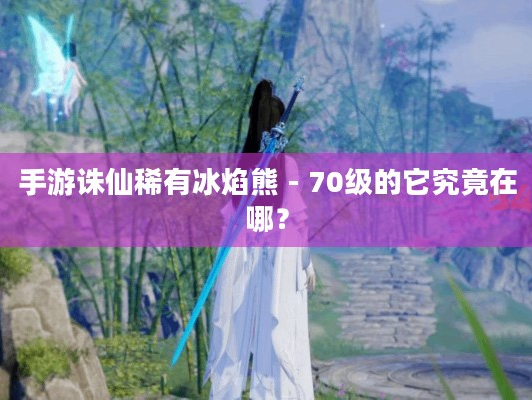 手游诛仙稀有冰焰熊 - 70级，想抓它？但它到底在哪呢？