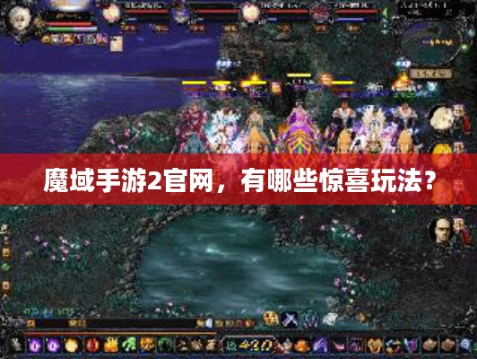 魔域手游2官网，有哪些惊喜玩法让玩家欲罢不能？