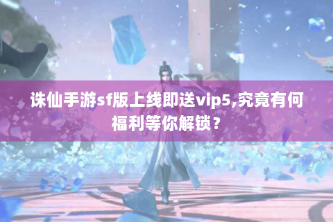 诛仙手游sf版上线即送vip5,究竟有何福利等你解锁？