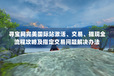 寻宝网完美国际站激活、交易、提现全流程攻略及指定交易问题解决办法