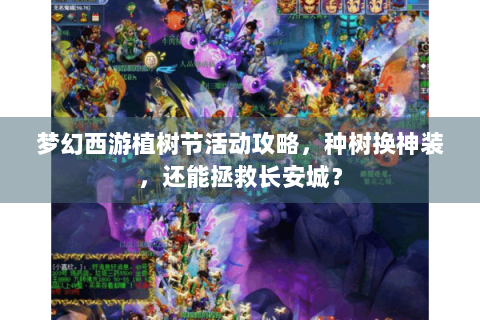 梦幻西游植树节活动攻略，种树换神装，还能拯救长安城？