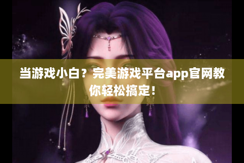 当游戏小白？完美游戏平台app官网教你轻松搞定！