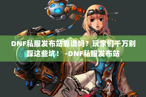 DNF私服发布站靠谱吗？玩家们千万别踩这些坑！ -DNF私服发布站