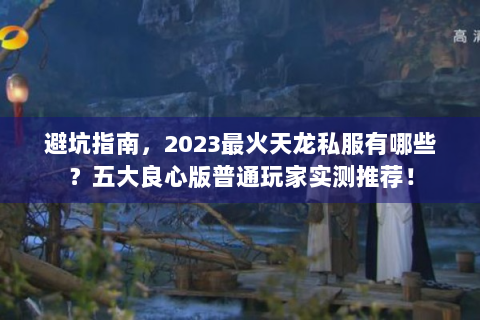 避坑指南，2023最火天龙私服有哪些？五大良心版普通玩家实测推荐！